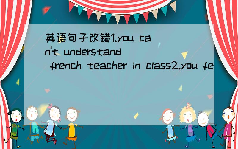 英语句子改错1.you can't understand french teacher in class2.you fe