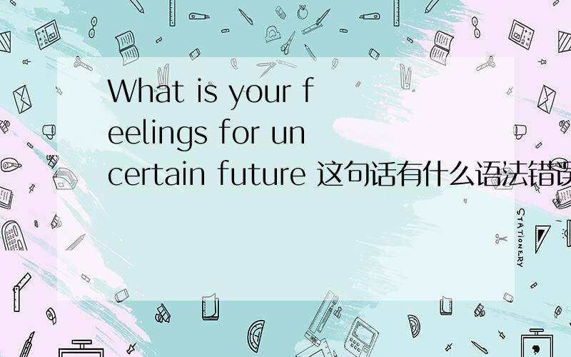 What is your feelings for uncertain future 这句话有什么语法错误?