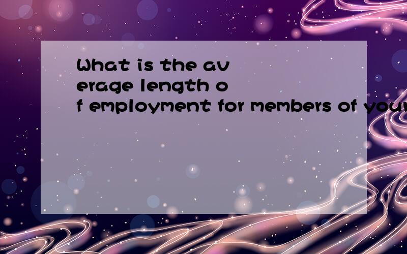 What is the average length of employment for members of your