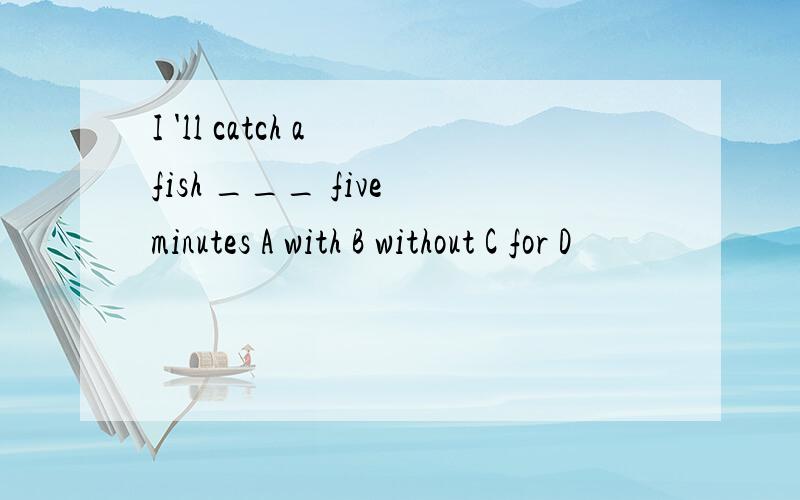 I 'll catch a fish ___ five minutes A with B without C for D