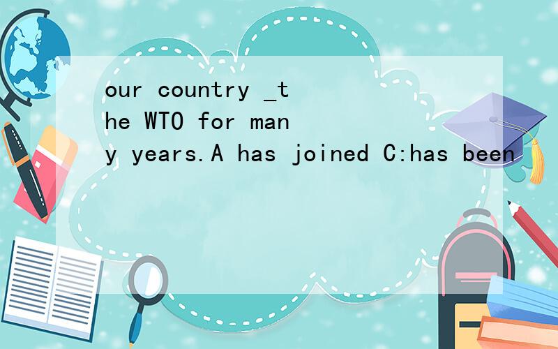 our country _the WTO for many years.A has joined C:has been