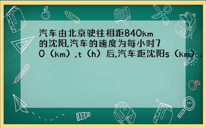 汽车由北京驶往相距840km的沈阳,汽车的速度为每小时70（km）,t（h）后,汽车距沈阳s（km）.（看下面）