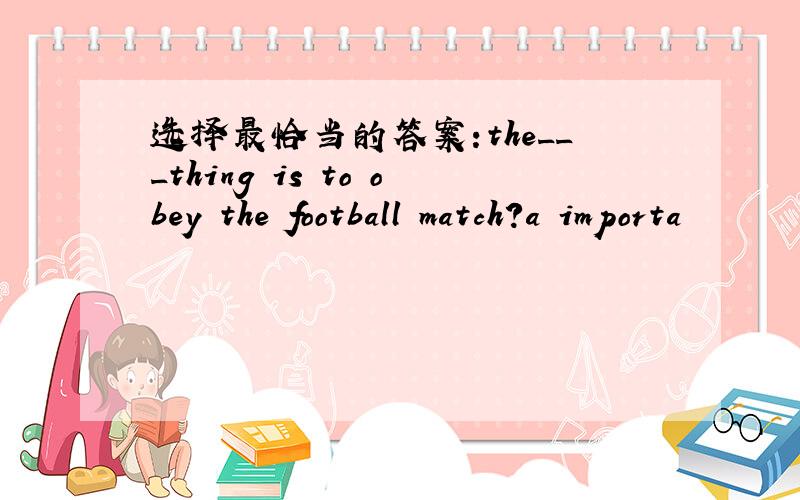 选择最恰当的答案:the___thing is to obey the football match?a importa