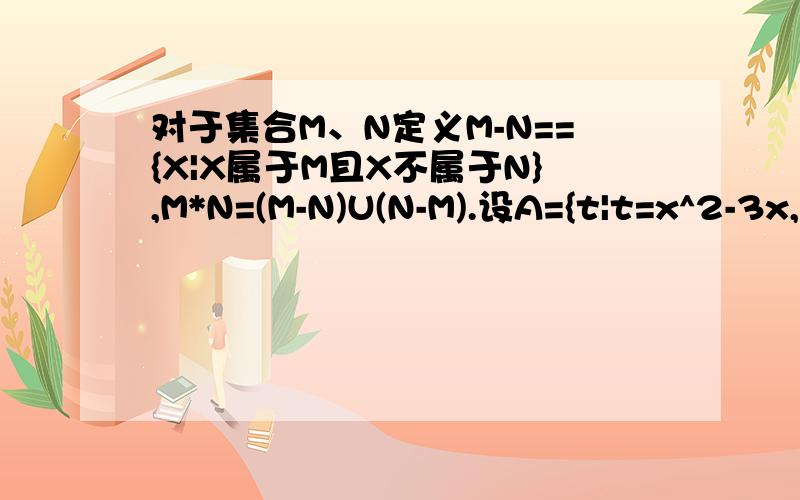 对于集合M、N定义M-N=={X|X属于M且X不属于N},M*N=(M-N)U(N-M).设A={t|t=x^2-3x,