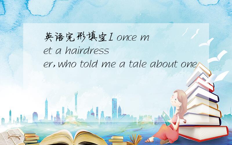 英语完形填空I once met a hairdresser,who told me a tale about one