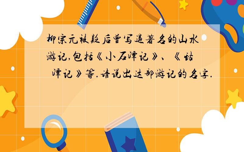 柳宗元被贬后曾写过著名的山水游记,包括《小石潭记》、《钴鉧潭记》等.请说出这部游记的名字.