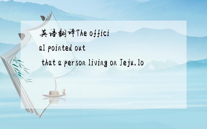 英语翻译The official pointed out that a person living on Jeju,lo