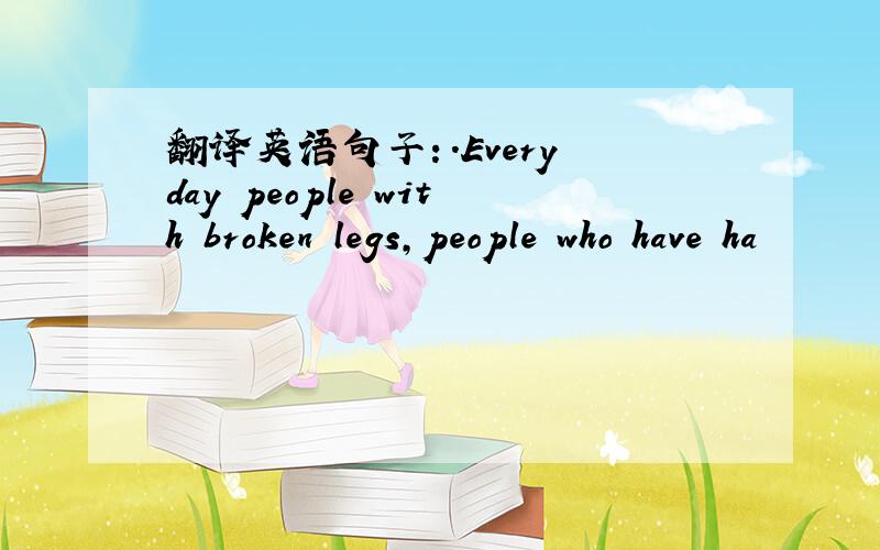 翻译英语句子：.Every day people with broken legs,people who have ha