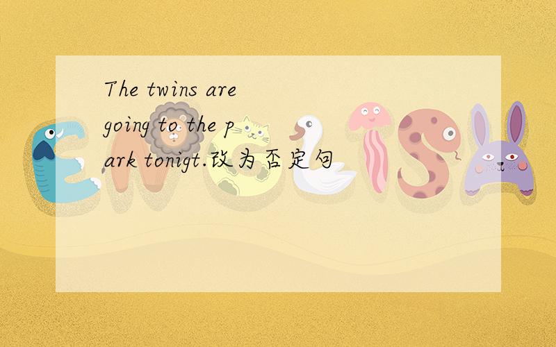 The twins are going to the park tonigt.改为否定句