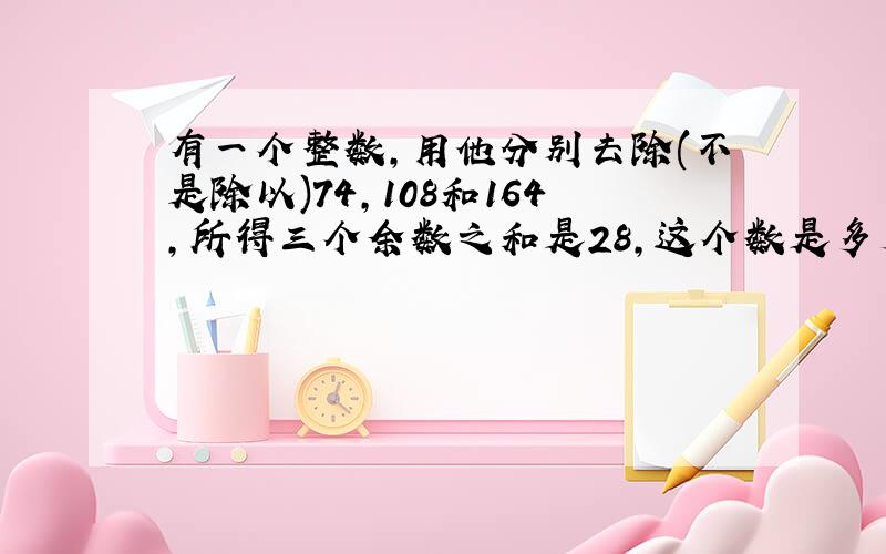 有一个整数,用他分别去除(不是除以)74,108和164,所得三个余数之和是28,这个数是多少?