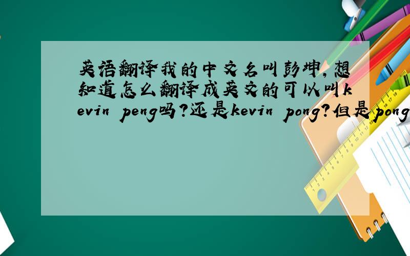 英语翻译我的中文名叫彭坤,想知道怎么翻译成英文的可以叫kevin peng吗?还是kevin pong?但是pong这个