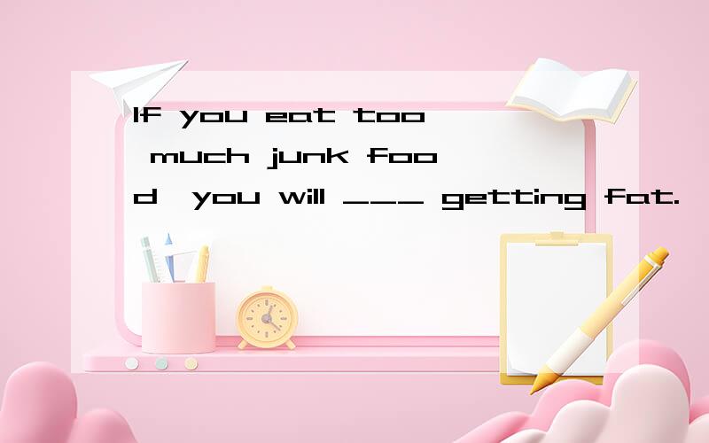 If you eat too much junk food,you will ___ getting fat.