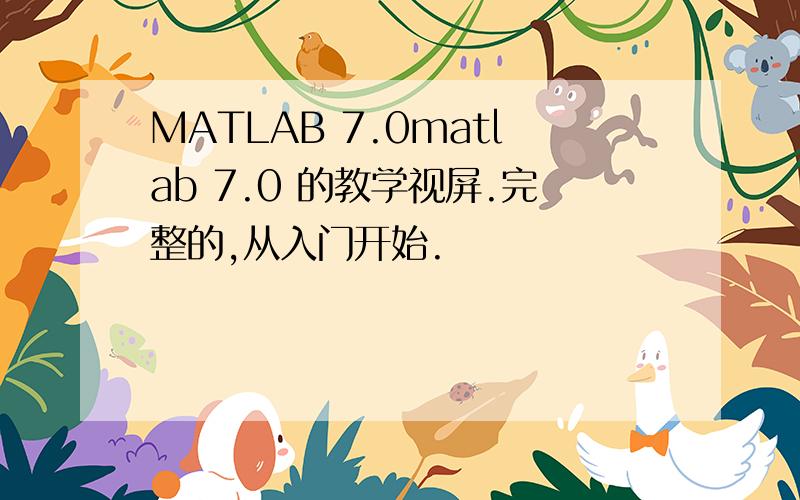 MATLAB 7.0matlab 7.0 的教学视屏.完整的,从入门开始.