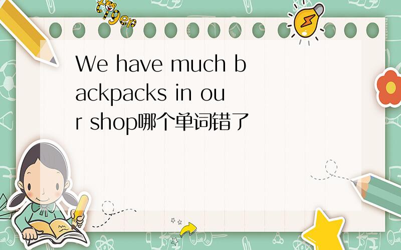 We have much backpacks in our shop哪个单词错了