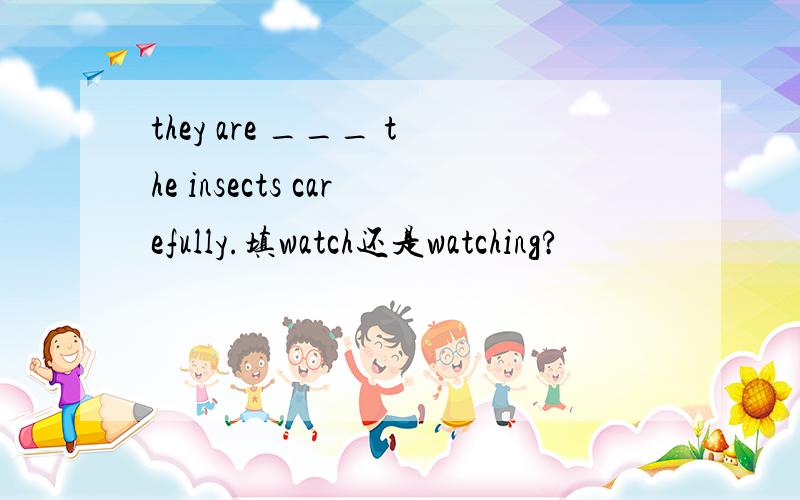 they are ___ the insects carefully.填watch还是watching?