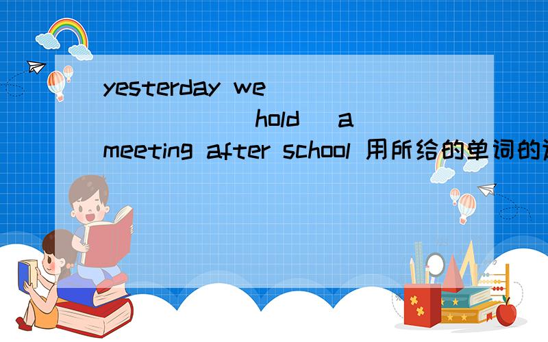 yesterday we ______(hold) a meeting after school 用所给的单词的适当形式