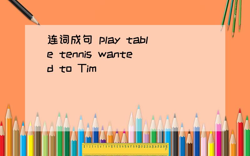 连词成句 play table tennis wanted to Tim