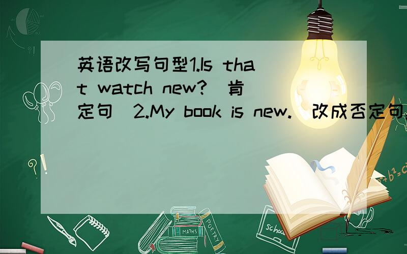 英语改写句型1.Is that watch new?(肯定句)2.My book is new.(改成否定句,意思不变)