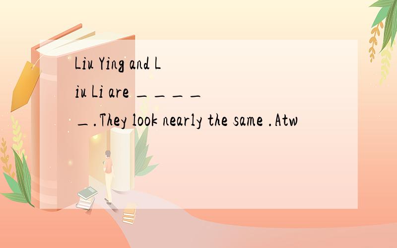 Liu Ying and Liu Li are _____.They look nearly the same .Atw
