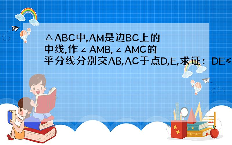 △ABC中,AM是边BC上的中线,作∠AMB,∠AMC的平分线分别交AB,AC于点D,E,求证：DE≤BD+CE 没有图