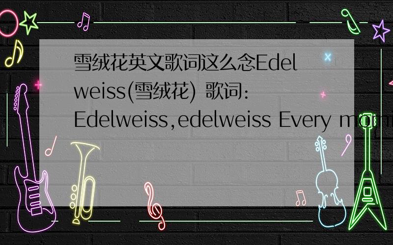 雪绒花英文歌词这么念Edelweiss(雪绒花) 歌词:Edelweiss,edelweiss Every mornin