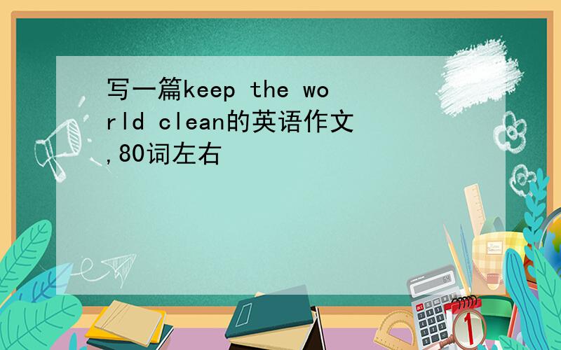 写一篇keep the world clean的英语作文,80词左右