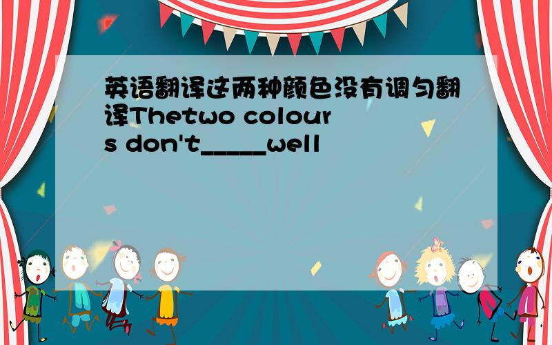 英语翻译这两种颜色没有调匀翻译Thetwo colours don't_____well