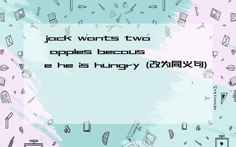 jack wants two apples because he is hungry (改为同义句)