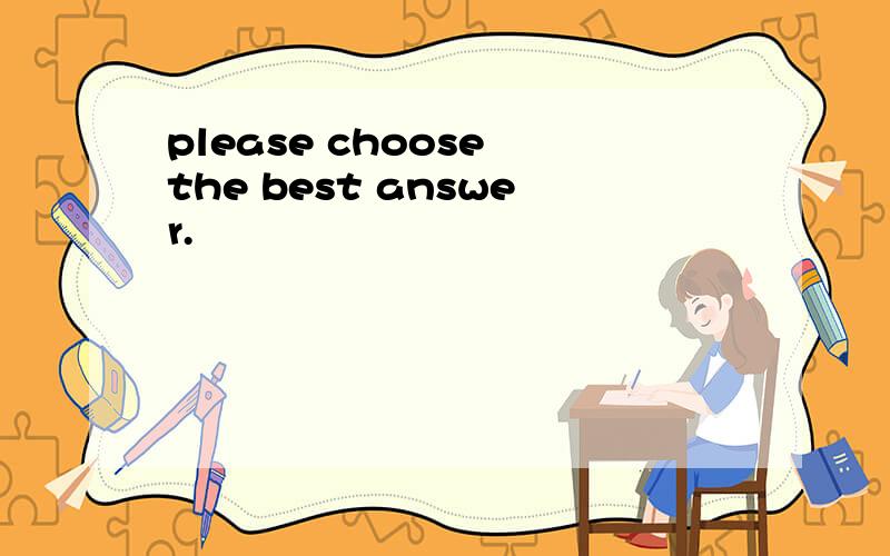 please choose the best answer.