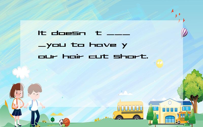 It doesn't ____you to have your hair cut short.