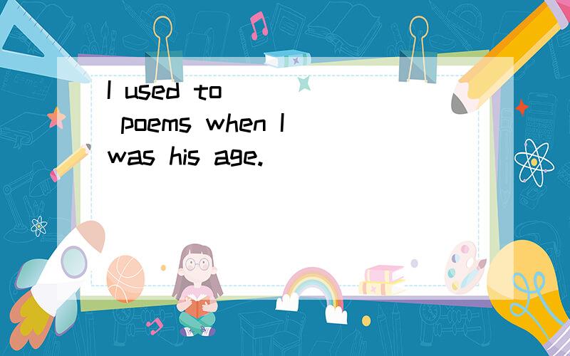 I used to ____ poems when I was his age.