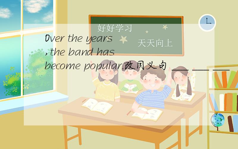 Over the years,the band has become popular.改同义句 ___ ___ ___