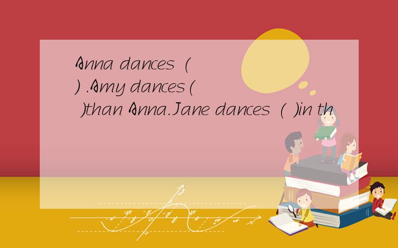 Anna dances ( ) .Amy dances( )than Anna.Jane dances ( )in th