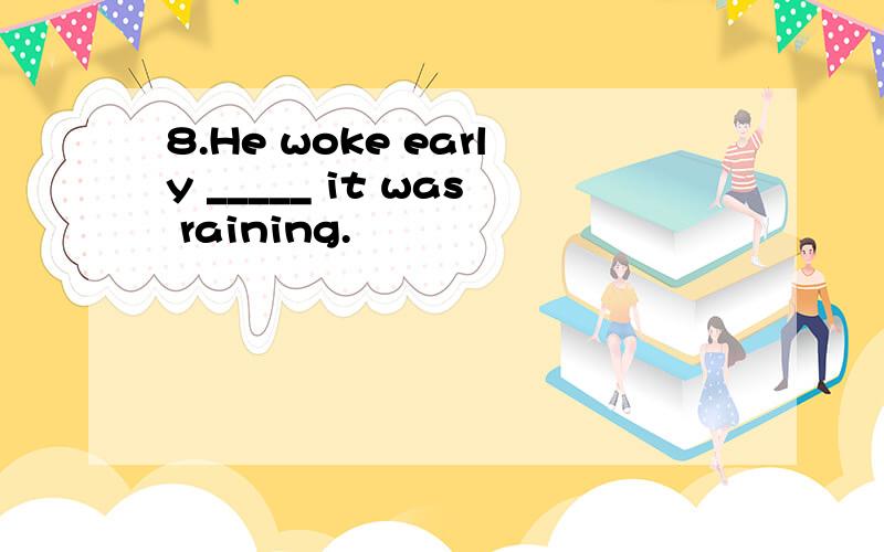 8.He woke early _____ it was raining.