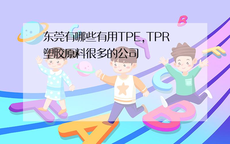 东莞有哪些有用TPE,TPR塑胶原料很多的公司