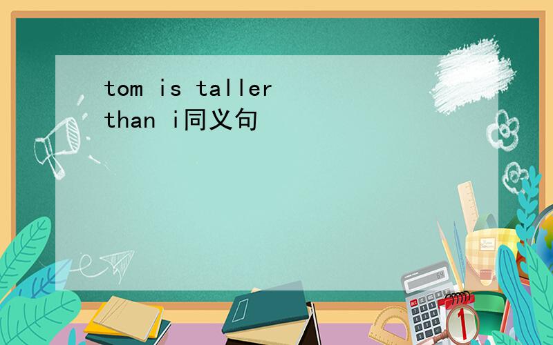 tom is taller than i同义句
