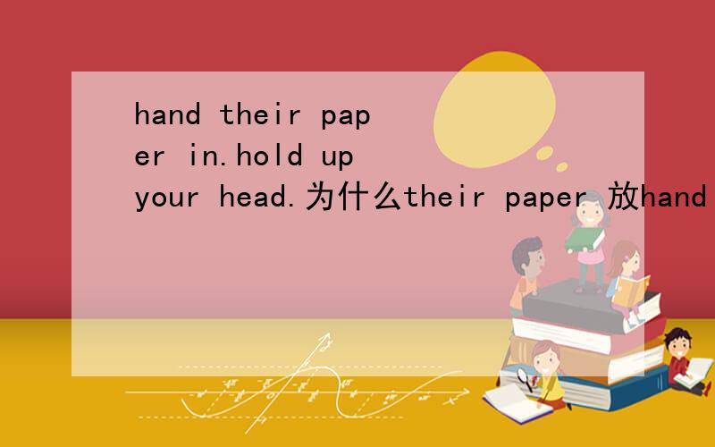 hand their paper in.hold up your head.为什么their paper 放hand i
