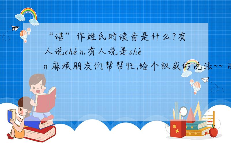 “谌”作姓氏时读音是什么?有人说chén,有人说是shèn 麻烦朋友们帮帮忙,给个权威的说法~~ 谢了!