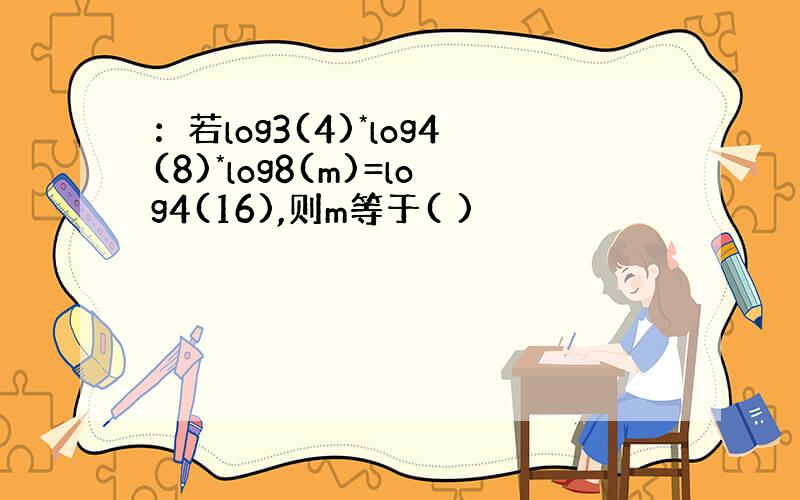 ：若log3(4)*log4(8)*log8(m)=log4(16),则m等于( )