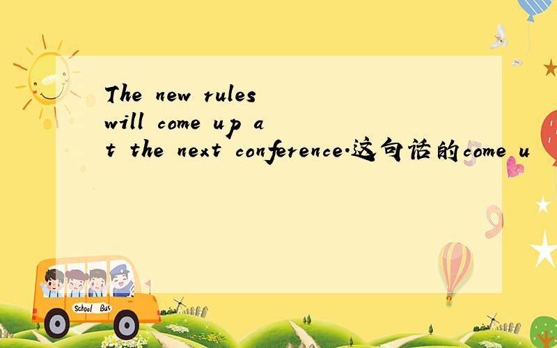 The new rules will come up at the next conference.这句话的come u