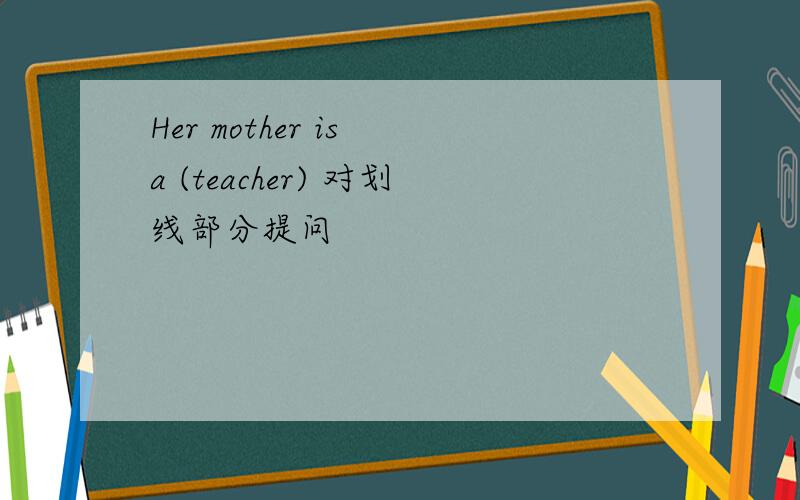 Her mother is a (teacher) 对划线部分提问