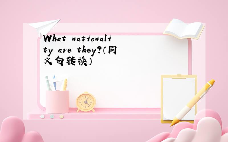 What nationality are they?（同义句转换）