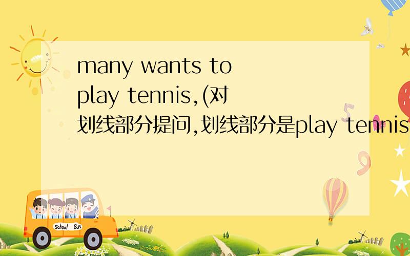 many wants to play tennis,(对划线部分提问,划线部分是play tennis）