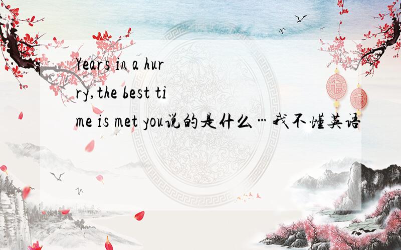 Years in a hurry,the best time is met you说的是什么…我不懂英语