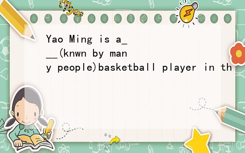 Yao Ming is a___(knwn by many people)basketball player in th
