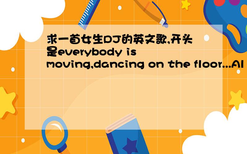 求一首女生DJ的英文歌,开头是everybody is moving,dancing on the floor...Al