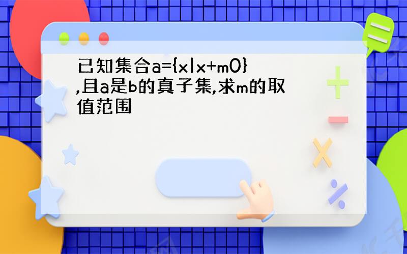 已知集合a={x|x+m0},且a是b的真子集,求m的取值范围