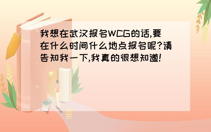 我想在武汉报名WCG的话,要在什么时间什么地点报名呢?请告知我一下,我真的很想知道!