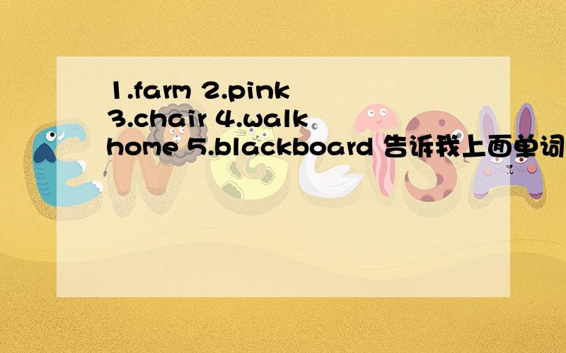 1.farm 2.pink 3.chair 4.walkhome 5.blackboard 告诉我上面单词的音标