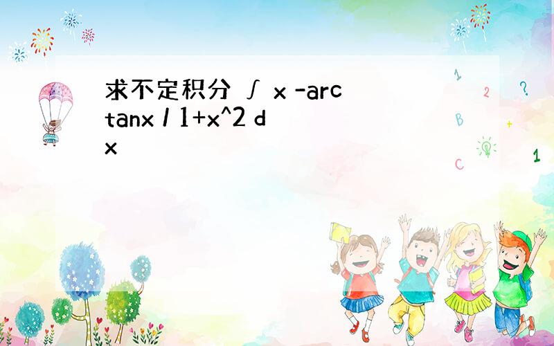 求不定积分 ∫ x -arctanx / 1+x^2 dx